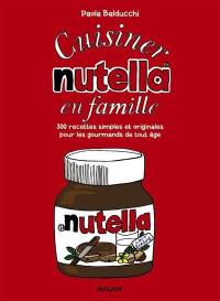 Cuisiner Nutella en famille : 300 recettes simples et originales pour les gourmands de tout âge