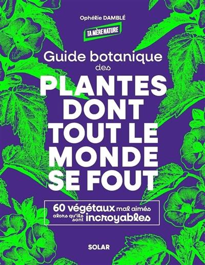 Guide botanique des plantes dont tout le monde se fout : 60 végétaux mal aimés alors qu'ils sont incroyables