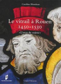 Le vitrail à Rouen : 1450-1530 : l'escu de voirre