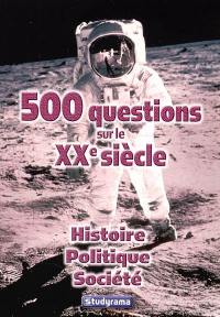 500 questions sur le XXe siècle : histoire, politique, société