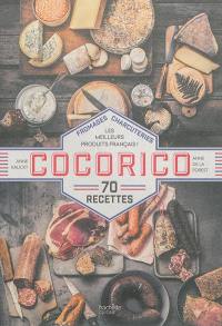 Cocorico : fromages, charcuteries, les meilleurs produits français ! : 70 recettes