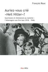 Auriez-vous crié Heil Hitler ? : soumission et résistances au nazisme : l'Allemagne vue d'en bas (1918-1946)