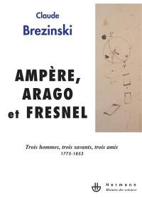 Ampère, Arago et Fresnel : trois hommes, trois savants, trois amis : 1775-1853