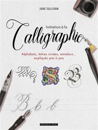 Initiation à la calligraphie : alphabets, lettres ornées, entrelacs... expliqués pas à pas