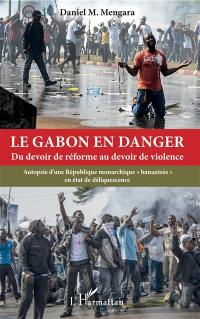 Le Gabon en danger : du devoir de réforme au devoir de violence : autopsie d'une République monarchique bananisée en état de déliquescence
