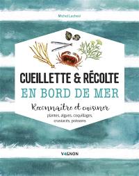 Cueillette & récolte en bord de mer : reconnaître et cuisiner : plantes, algues, coquillages, crustacés, poissons