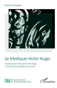Le mystique Victor Hugo : d'après des textes de Victor Hugo et les séances spirites de Jersey