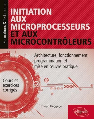 Initiation aux microprocesseurs et aux microcontrôleurs : architecture, fonctionnement, programmation et mise en oeuvre pratique : cours et exercices corrigés