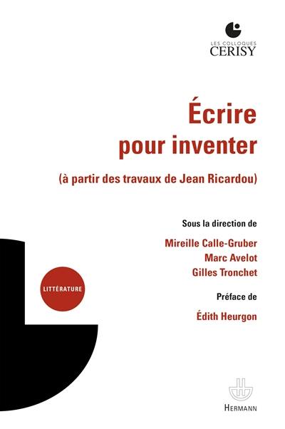 Ecrire pour inventer (à partir des travaux de Jean Ricardou) : actes du colloque, Cerisy-la-Salle, du 31 juillet au 7 août 2019