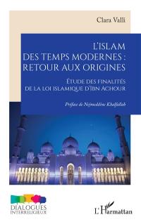 L'islam des Temps modernes : retour aux origines : étude des finalités de la loi islamique d'Ibn Achour