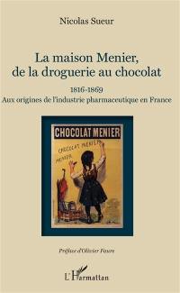 La maison Menier, de la droguerie au chocolat : 1816-1869 : aux origines de l'industrie pharmaceutique en France