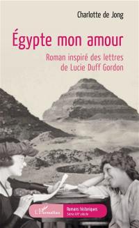 Egypte mon amour : roman inspiré des lettres de Lucie Duff Gordon