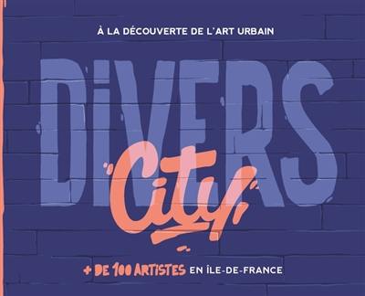 Divers city : à la découverte de l'art urbain : + de 100 artistes en Ile-de-France