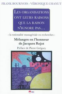 Les organisations ont leurs raisons que la raison n'ignore pas... : la rationalité managériale en recherches : mélanges en l'honneur de Jacques Rojot