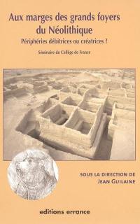 Aux marges des grands foyers du néolithique : périphéries débitrices ou créatrices ? : séminaire du Collège de France
