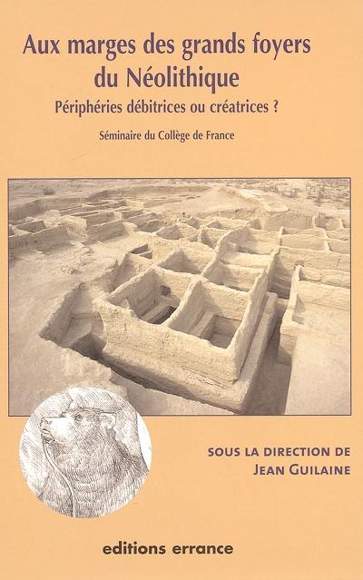 Aux marges des grands foyers du néolithique : périphéries débitrices ou créatrices ? : séminaire du Collège de France