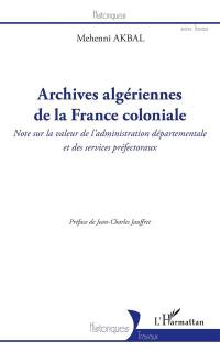 Archives algériennes de la France coloniale : note sur la valeur de l'administration départementale et des services préfectoraux