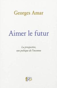 Aimer le futur : la prospective, une poétique de l'inconnu