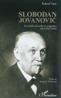 Slobodan Jovanovic : un intellectuel serbe et yougoslave entre deux siècles