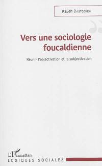 Vers une sociologie foucaldienne : réunir l'objectivation et la subjectivation