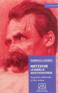 Nietzsche : le rebelle aristocratique : biographie intellectuelle et bilan critique