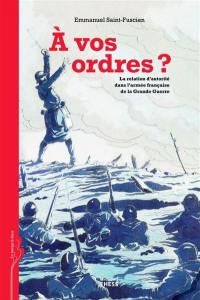 A vos ordres ? : la relation d'autorité dans l'armée française de la Grande Guerre
