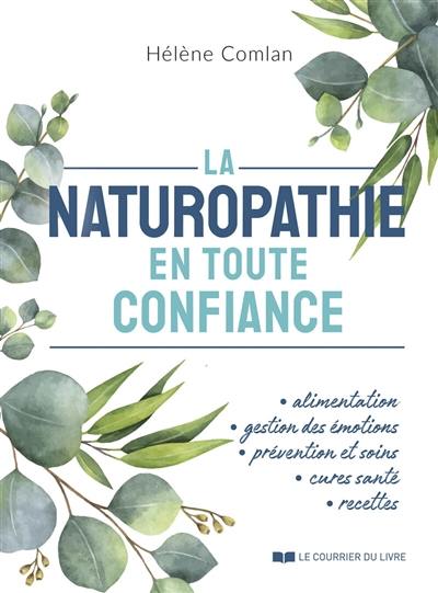 La naturopathie en toute confiance : alimentation, gestion des émotions, prévention et soins, cures santé, recettes