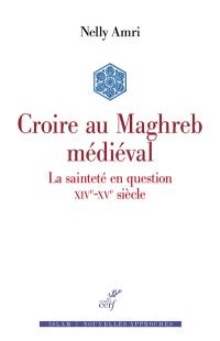 Croire au Maghreb médiéval : la sainteté en question, XIVe-XVe siècle