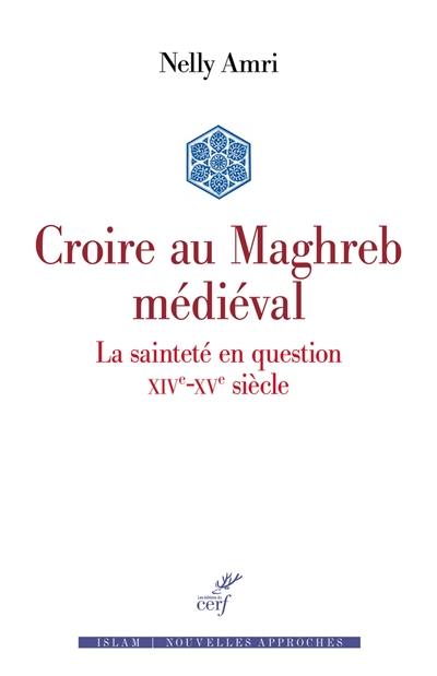 Croire au Maghreb médiéval : la sainteté en question, XIVe-XVe siècle