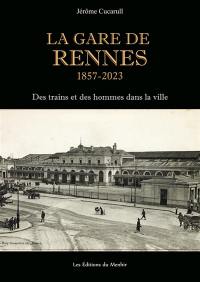 La gare de Rennes : 1857-2023 : des trains et des hommes dans la ville