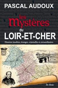 Les mystères du Loir-et-Cher : histoires insolites, étranges, criminelles et extraordinaires