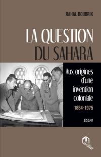 La question du Sahara : aux origines d'une invention coloniale, 1884-1945 : essai