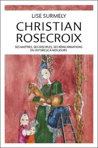 Christian Rosecroix : ses maîtres, ses disciples, ses réincarnations du XVe siècle à nos jours