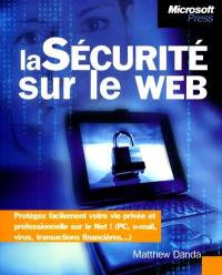 La sécurité sur le Web : protégez facilement votre vie privée et professionnelle sur le Net ! (PC, email, virus, transactions financières...)