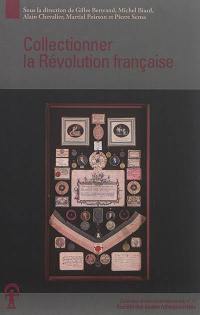 Collectionner la Révolution française : actes du Colloque Collectionner la Révolution française qui s'est tenu du 23 au 25 septembre 2015 à Grenoble (...) et à Vizille (...)