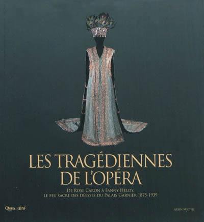 Les tragédiennes de l'Opéra : de Rose Caron à Fanny Heldy : le feu sacré des déesses du Palais Garnier, 1875-1939