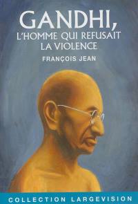 Gandhi : l'homme qui refusait la violence