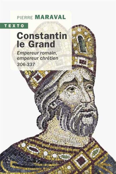 Constantin le Grand : empereur romain, empereur chrétien : 306-337