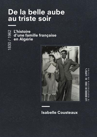 De la belle aube au triste soir : une femme, un homme, une famille... de l'Algérie à la France, 1830-1962 : récit