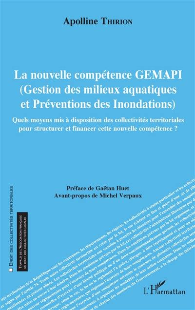 La nouvelle compétence GEMAPI, gestion des milieux aquatiques et préventions des inondations : quels moyens mis à disposition des collectivités territoriales pour structurer et financer cette nouvelle compétence ?