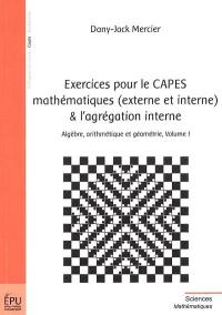 Exercices pour le Capes mathématiques (externe et interne) & l'agrégation interne. Vol. 1. Algèbre, arithmétique et géométrie