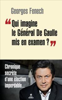 Qui imagine le général de Gaulle mis en examen ? : chronique secrète d'une élection imperdable...