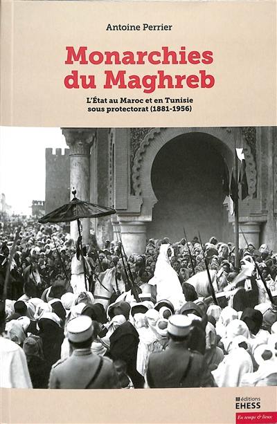 Monarchies du Maghreb : l'Etat au Maroc et en Tunisie sous protectorat (1881-1956)
