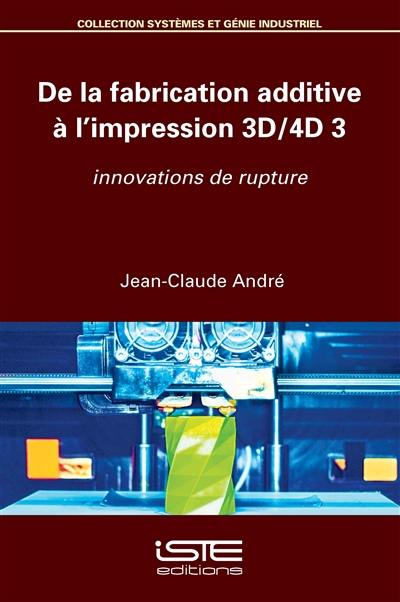 De la fabrication additive à l'impression 3D-4D. Vol. 3. Innovations de rupture