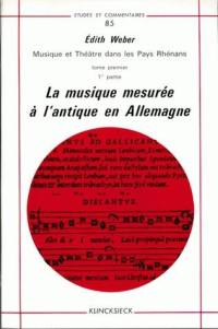 Musique et théâtre dans les pays rhénans. Vol. 1. La Musique mesurée à l'antique en Allemangne