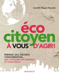 Ecocitoyen : à vous d'agir ! : énergie, eau, déchets, consommation... des centaines de conseils et d'écotrucs