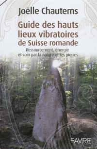Guide des hauts lieux vibratoires de Suisse romande : ressourcement, énergie et soin par la nature et les pierres