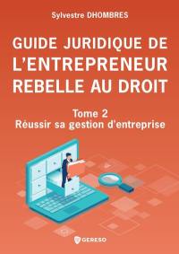 Guide juridique de l'entrepreneur rebelle au droit. Vol. 2. Réussir sa gestion d'entreprise