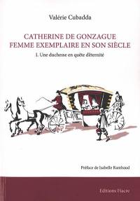 Catherine de Gonzague, femme exemplaire de son siècle. Vol. 1. Une duchesse en quête d'éternité