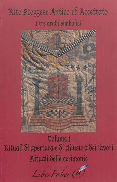 Rito scozzese antico ed accettato : i tre gradi simbolici. Vol. 1. Rituali di apertura e di chiusura dei lavori : rituali delle cerimonie